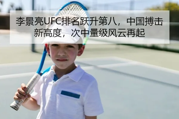 李景亮UFC排名跃升第八，中国搏击新高度，次中量级风云再起